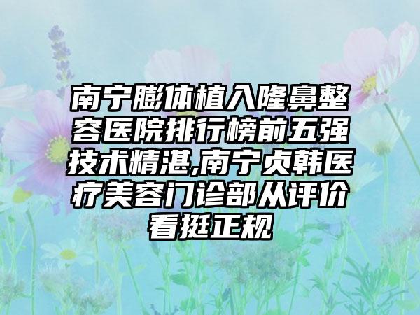 南宁膨体植入隆鼻整容医院排行榜前五强技术不错,南宁贞韩医疗美容门诊部从评价看挺正规