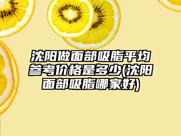 沈阳做面部吸脂平均参考价格是多少(沈阳面部吸脂哪家好)