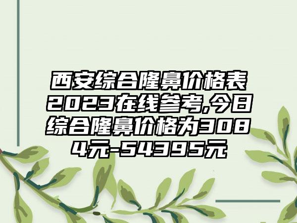 西安综合隆鼻价格表2023在线参考,今日综合隆鼻价格为3084元-54395元