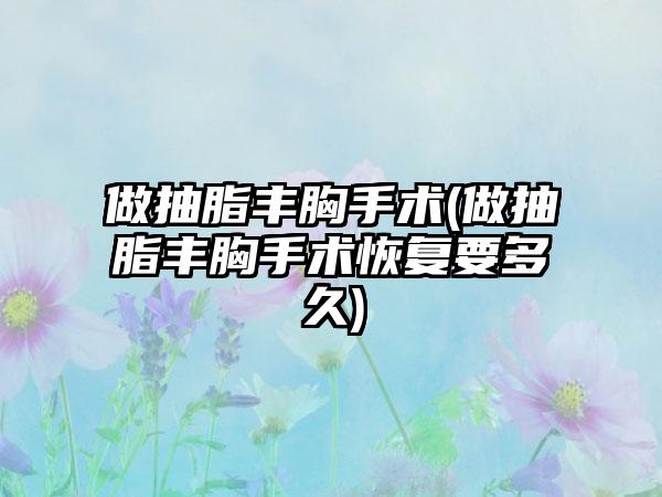 做抽脂丰胸手术(做抽脂丰胸手术修复要多久)