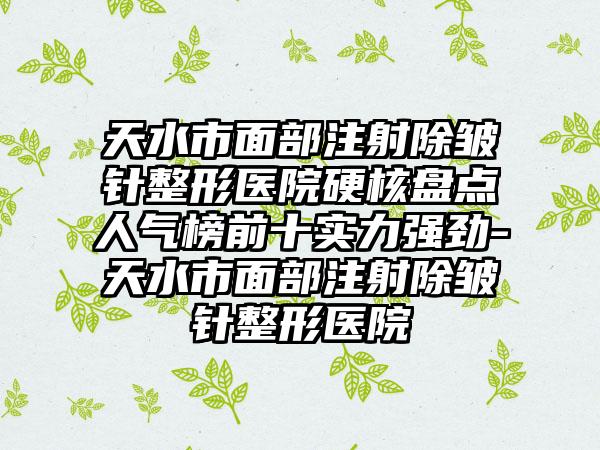 天水市面部注射除皱针整形医院硬核盘点人气榜前十实力强劲-天水市面部注射除皱针整形医院