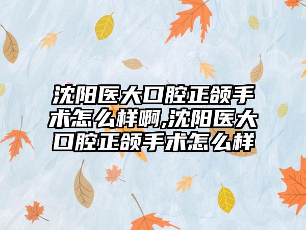 沈阳医大口腔正颌手术怎么样啊,沈阳医大口腔正颌手术怎么样