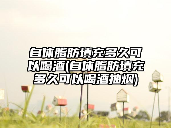 自体脂肪填充多久可以喝酒(自体脂肪填充多久可以喝酒抽烟)