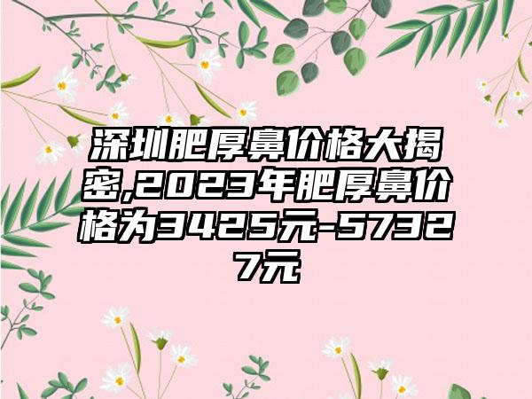 深圳肥厚鼻价格大揭密,2023年肥厚鼻价格为3425元-57327元