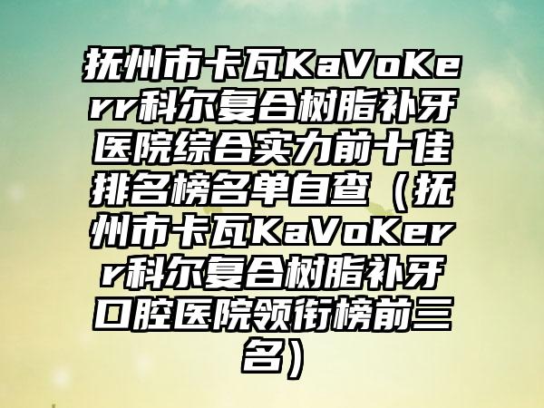 抚州市卡瓦KaVoKerr科尔复合树脂补牙医院综合实力前十佳排名榜名单自查（抚州市卡瓦KaVoKerr科尔复合树脂补牙口腔医院领衔榜前三名）