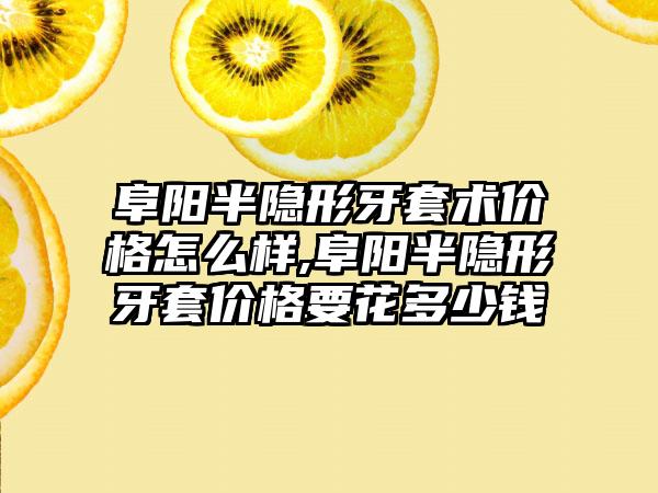 阜阳半隐形牙套术价格怎么样,阜阳半隐形牙套价格要花多少钱