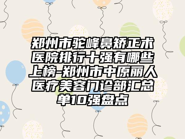 郑州市驼峰鼻矫正术医院排行十强有哪些上榜-郑州市中原丽人医疗美容门诊部汇总单10强盘点