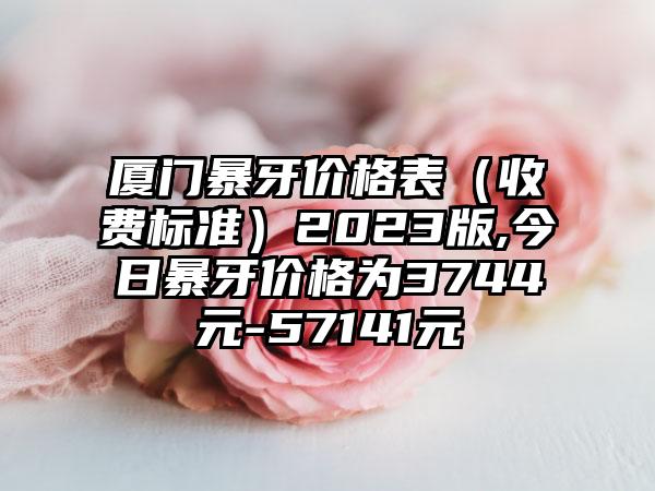 厦门暴牙价格表（收费标准）2023版,今日暴牙价格为3744元-57141元