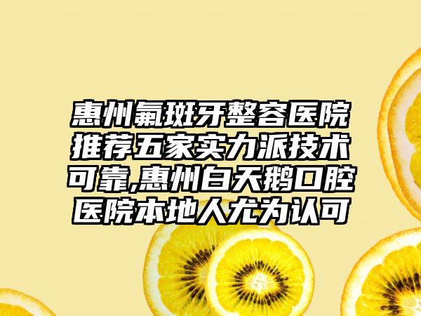 惠州氟斑牙整容医院推荐五家实力派技术可靠,惠州白天鹅口腔医院本地人尤为认可