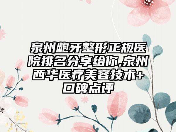 泉州龅牙整形正规医院排名分享给你,泉州西华医疗美容技术+口碑点评