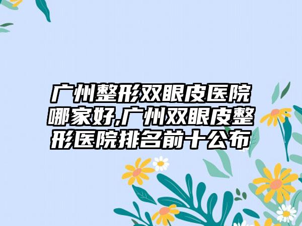 广州整形双眼皮医院哪家好,广州双眼皮整形医院排名前十公布