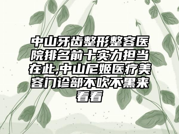 中山牙齿整形整容医院排名前十实力担当在此,中山尼姬医疗美容门诊部不吹不黑来看看