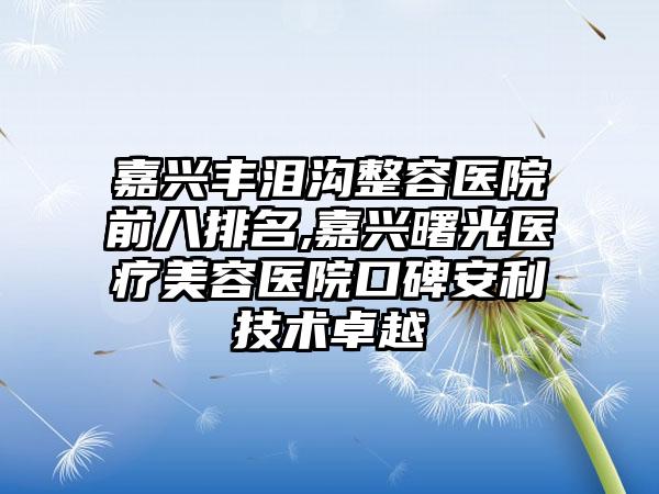 嘉兴丰泪沟整容医院前八排名,嘉兴曙光医疗美容医院口碑安利技术卓越