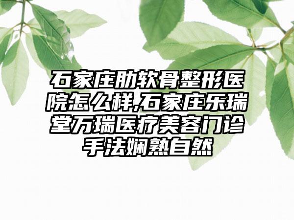 石家庄肋软骨整形医院怎么样,石家庄乐瑞堂万瑞医疗美容门诊手法娴熟自然