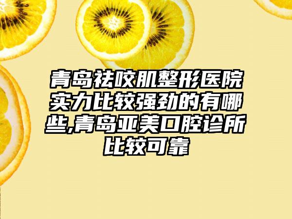 青岛祛咬肌整形医院实力比较强劲的有哪些,青岛亚美口腔诊所比较可靠