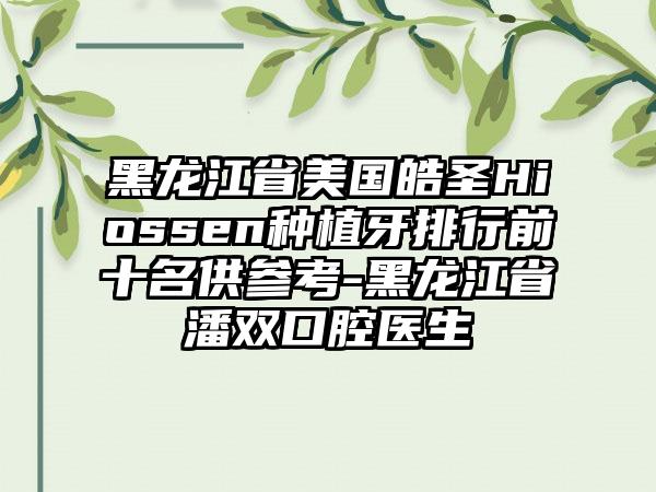 黑龙江省美国皓圣Hiossen种植牙排行前十名供参考-黑龙江省潘双口腔医生