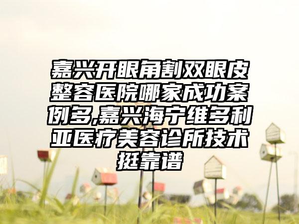 嘉兴开眼角割双眼皮整容医院哪家成功实例多,嘉兴海宁维多利亚医疗美容诊所技术挺靠谱