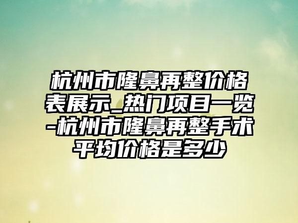 杭州市隆鼻再整价格表展示_热门项目一览-杭州市隆鼻再整手术平均价格是多少