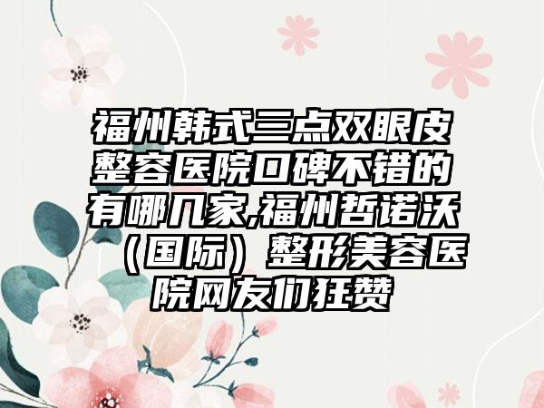 福州韩式三点双眼皮整容医院口碑不错的有哪几家,福州哲诺沃（国际）整形美容医院网友们狂赞