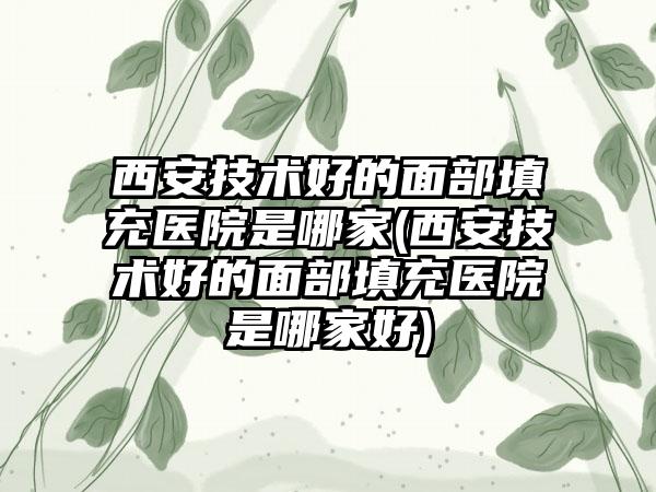 西安技术好的面部填充医院是哪家(西安技术好的面部填充医院是哪家好)