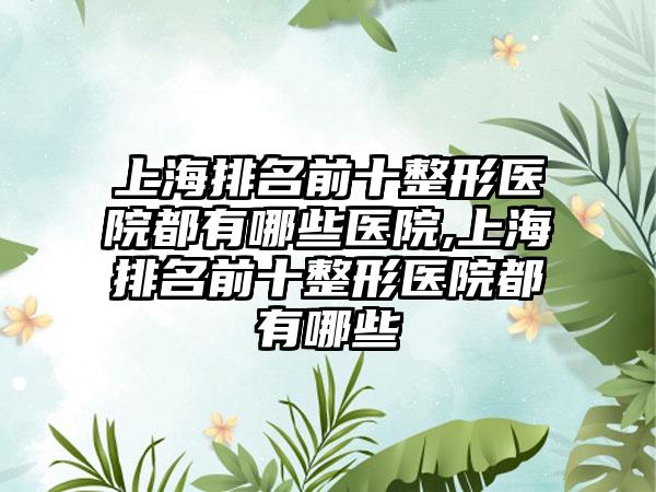 上海排名前十整形医院都有哪些医院,上海排名前十整形医院都有哪些