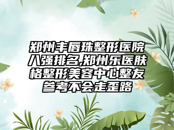 郑州丰唇珠整形医院八强排名,郑州乐医肤格整形美容中心整友参考不会走歪路