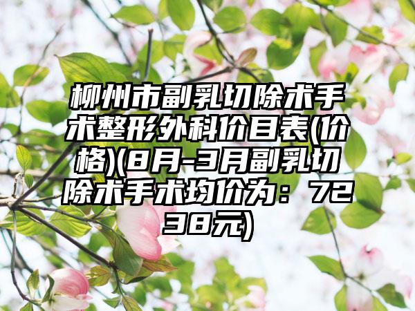 柳州市副乳切除术手术整形外科价目表(价格)(8月-3月副乳切除术手术均价为：7238元)