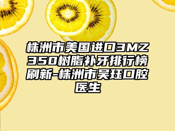 株洲市美国进口3MZ350树脂补牙排行榜刷新-株洲市吴珏口腔医生