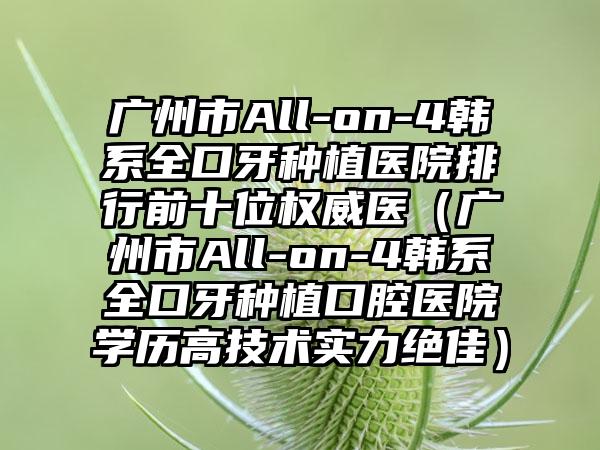 广州市All-on-4韩系全口牙种植医院排行前十位权威医（广州市All-on-4韩系全口牙种植口腔医院学历高技术实力突出）