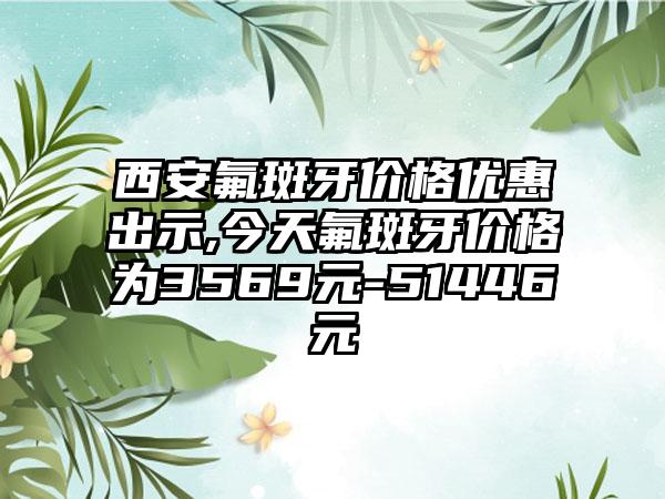 西安氟斑牙价格优惠出示,今天氟斑牙价格为3569元-51446元