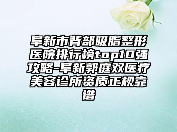 阜新市背部吸脂整形医院排行榜top10强攻略-阜新郭庭双医疗美容诊所资质正规靠谱