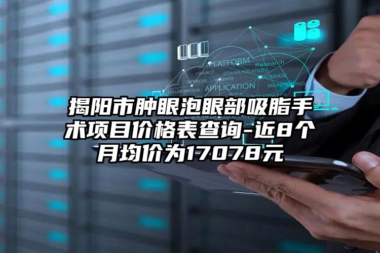 揭阳市肿眼泡眼部吸脂手术项目价格表查询-近8个月均价为17078元