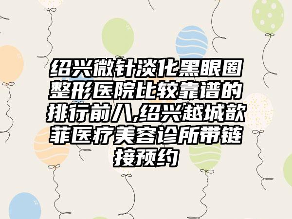 绍兴微针淡化黑眼圈整形医院比较靠谱的排行前八,绍兴越城歆菲医疗美容诊所带链接预约