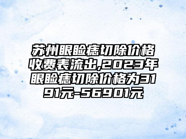 苏州眼睑痣切除价格收费表流出,2023年眼睑痣切除价格为3191元-56901元