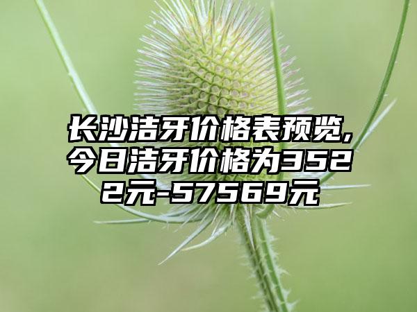 长沙洁牙价格表预览,今日洁牙价格为3522元-57569元