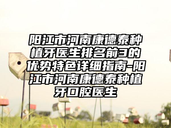 阳江市河南康德泰种植牙医生排名前3的优势特色详细指南-阳江市河南康德泰种植牙口腔医生