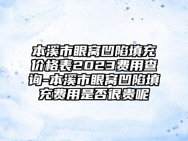 本溪市眼窝凹陷填充价格表2023费用查询-本溪市眼窝凹陷填充费用是否很贵呢