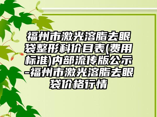 福州市激光溶脂去眼袋整形科价目表(费用标准)内部流传版公示-福州市激光溶脂去眼袋价格行情