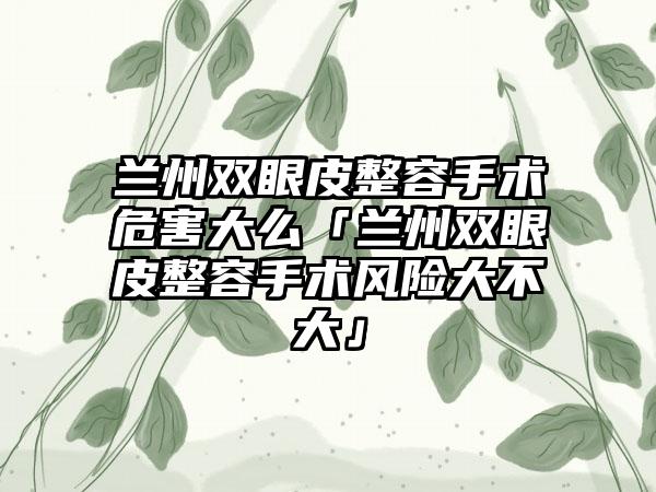 兰州双眼皮整容手术危害大么「兰州双眼皮整容手术风险大不大」