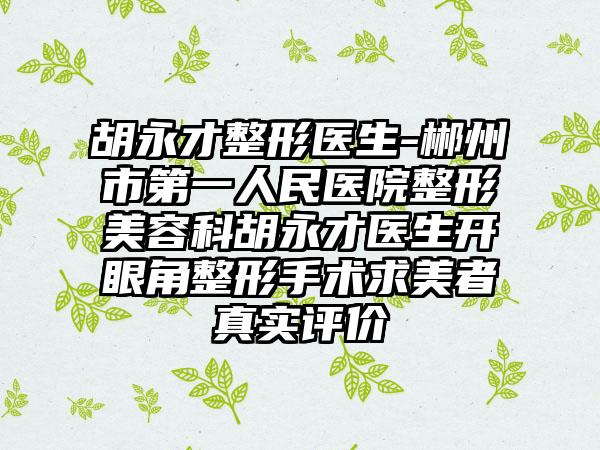 胡永才整形医生-郴州市第一人民医院整形美容科胡永才医生开眼角整形手术求美者真实评价