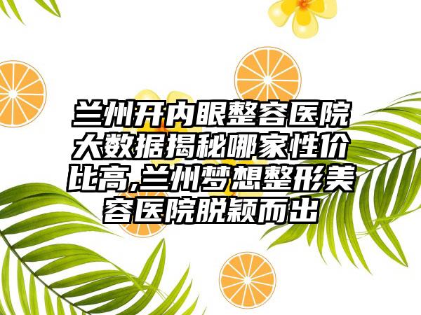 兰州开内眼整容医院大数据揭秘哪家性价比高,兰州梦想整形美容医院脱颖而出