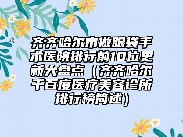 齐齐哈尔市做眼袋手术医院排行前10位更新大盘点（齐齐哈尔千百度医疗美容诊所排行榜简述）