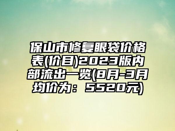 保山市修复眼袋价格表(价目)2023版内部流出一览(8月-3月均价为：5520元)