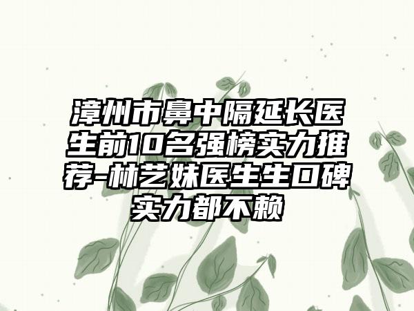 漳州市鼻中隔延长医生前10名强榜实力推荐-林艺妹医生生口碑实力都不赖