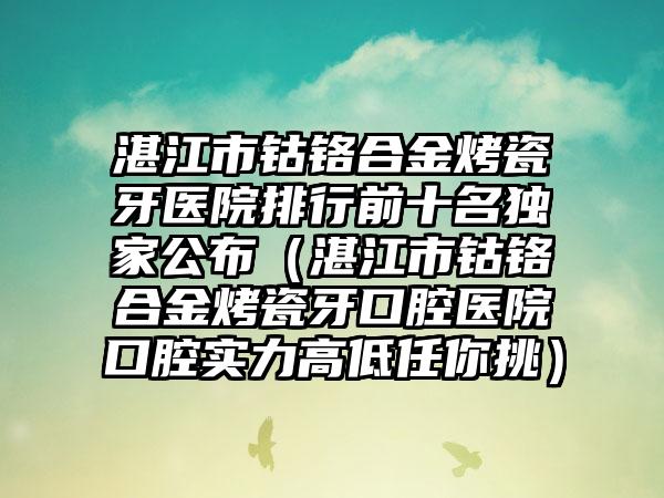 湛江市钴铬合金烤瓷牙医院排行前十名特殊公布（湛江市钴铬合金烤瓷牙口腔医院口腔实力高低任你挑）