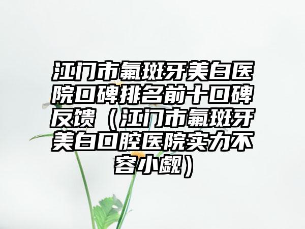 江门市氟斑牙美白医院口碑排名前十口碑反馈（江门市氟斑牙美白口腔医院实力不容小觑）