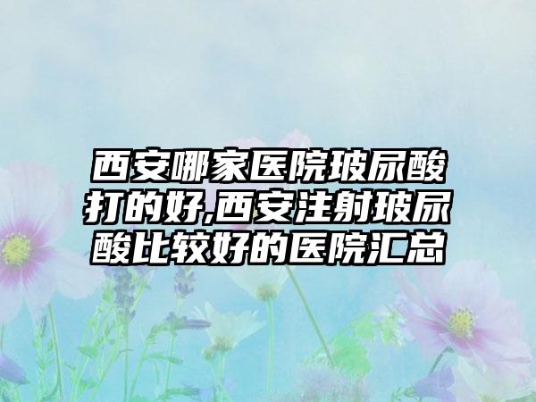 西安哪家医院玻尿酸打的好,西安注射玻尿酸比较好的医院汇总