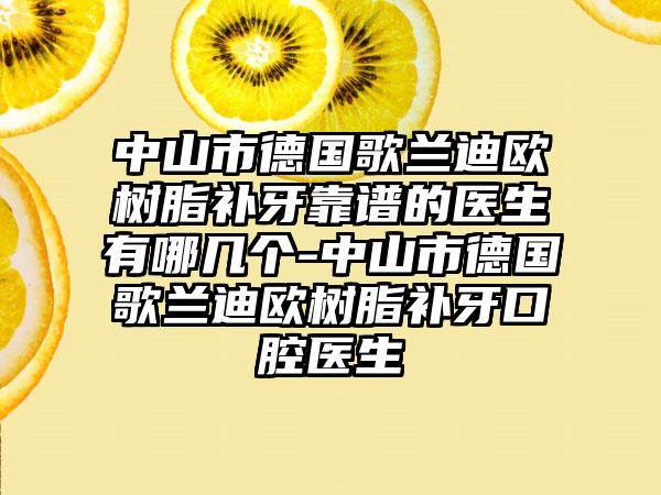 中山市德国歌兰迪欧树脂补牙靠谱的医生有哪几个-中山市德国歌兰迪欧树脂补牙口腔医生