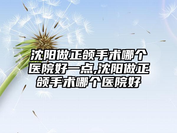 沈阳做正颌手术哪个医院好一点,沈阳做正颌手术哪个医院好