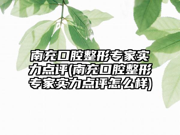 南充口腔整形骨干医生实力点评(南充口腔整形骨干医生实力点评怎么样)